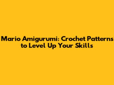 Mario Amigurumi: Crochet Patterns to Level Up Your Skills
