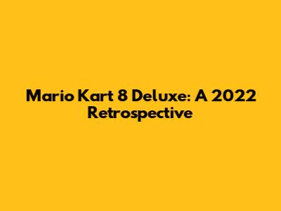 Mario Kart 8 Deluxe: A 2022 Retrospective