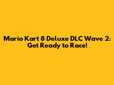 Mario Kart 8 Deluxe DLC Wave 2: Get Ready to Race!