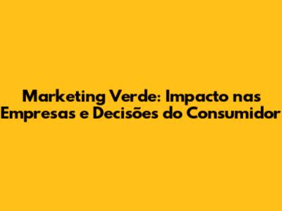 Marketing Verde: Impacto nas Empresas e Decisões do Consumidor