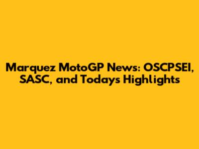 Marquez MotoGP News: OSCPSEI, SASC, and Today's Highlights