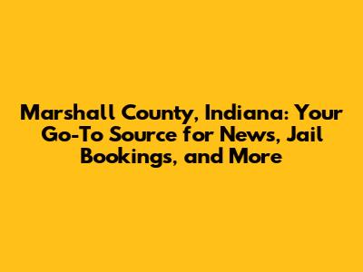 Marshall County, Indiana: Your Go-To Source for News, Jail Bookings, and More