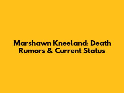 Marshawn Kneeland: Death Rumors & Current Status
