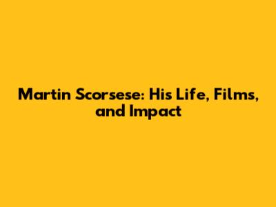 Martin Scorsese: His Life, Films, and Impact