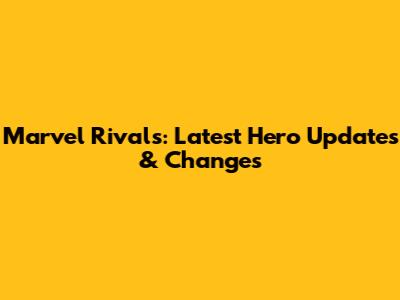 Marvel Rivals: Latest Hero Updates & Changes
