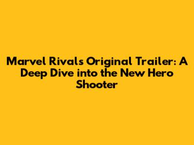 Marvel Rivals Original Trailer: A Deep Dive into the New Hero Shooter