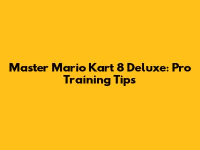 Master Mario Kart 8 Deluxe: Pro Training Tips
