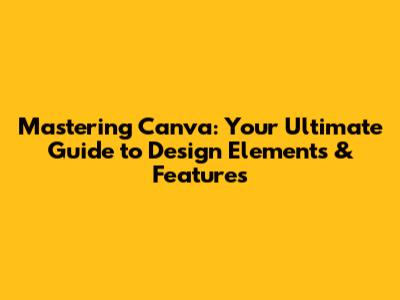 Mastering Canva: Your Ultimate Guide to Design Elements & Features