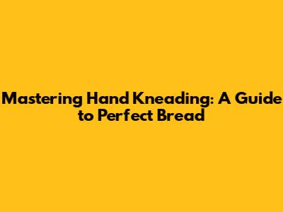 Mastering Hand Kneading: A Guide to Perfect Bread