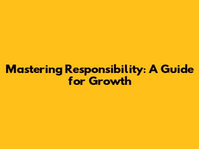 Mastering Responsibility: A Guide for Growth