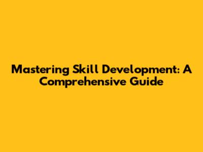 Mastering Skill Development: A Comprehensive Guide