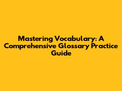 Mastering Vocabulary: A Comprehensive Glossary Practice Guide