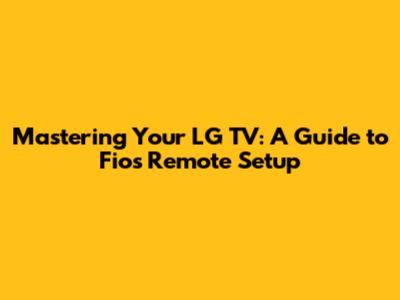 Mastering Your LG TV: A Guide to Fios Remote Setup