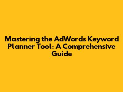 Mastering the AdWords Keyword Planner Tool: A Comprehensive Guide