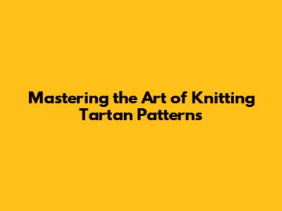 Mastering the Art of Knitting Tartan Patterns