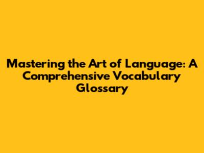 Mastering the Art of Language: A Comprehensive Vocabulary Glossary