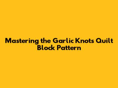 Mastering the Garlic Knots Quilt Block Pattern