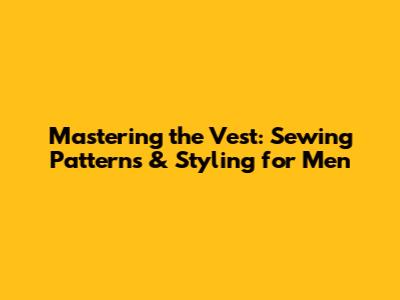Mastering the Vest: Sewing Patterns & Styling for Men
