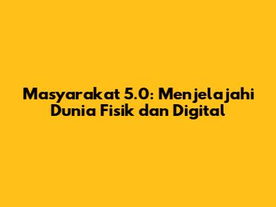 Masyarakat 5.0: Menjelajahi Dunia Fisik dan Digital