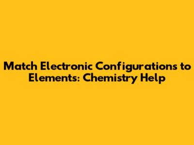 Match Electronic Configurations to Elements: Chemistry Help