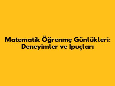 Matematik Öğrenme Günlükleri: Deneyimler ve İpuçları