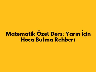 Matematik Özel Ders: Yarın İçin Hoca Bulma Rehberi