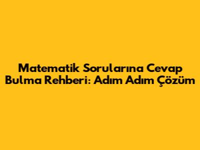Matematik Sorularına Cevap Bulma Rehberi: Adım Adım Çözüm