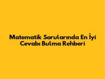 Matematik Sorularında En İyi Cevabı Bulma Rehberi
