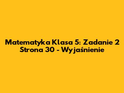 Matematyka Klasa 5: Zadanie 2 Strona 30 - Wyjaśnienie