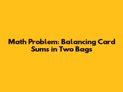Math Problem: Balancing Card Sums in Two Bags