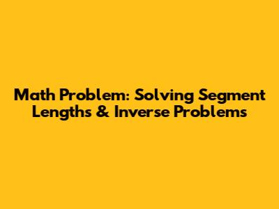 Math Problem: Solving Segment Lengths & Inverse Problems