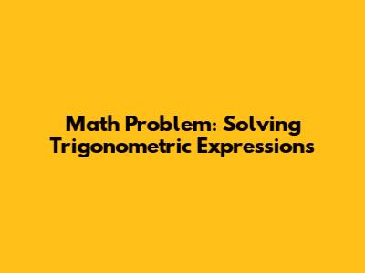 Math Problem: Solving Trigonometric Expressions