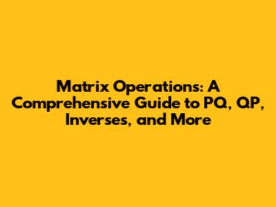 Matrix Operations: A Comprehensive Guide to PQ, QP, Inverses, and More