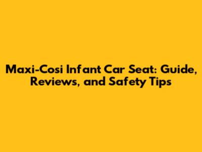 Maxi-Cosi Infant Car Seat: Guide, Reviews, and Safety Tips