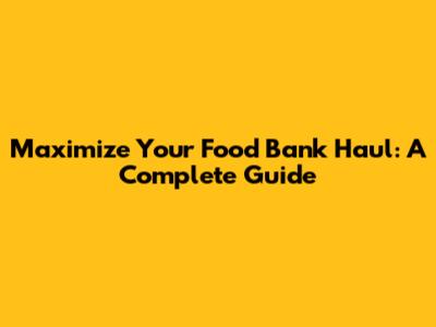 Maximize Your Food Bank Haul: A Complete Guide