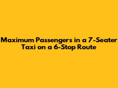 Maximum Passengers in a 7-Seater Taxi on a 6-Stop Route