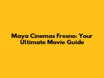 Maya Cinemas Fresno: Your Ultimate Movie Guide