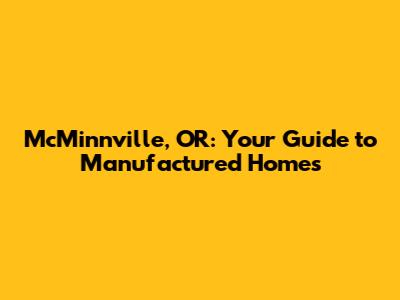 McMinnville, OR: Your Guide to Manufactured Homes
