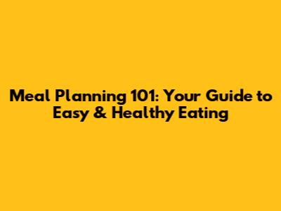 Meal Planning 101: Your Guide to Easy & Healthy Eating