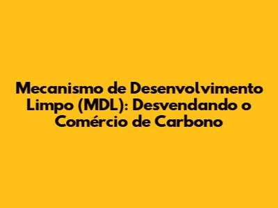 Mecanismo de Desenvolvimento Limpo (MDL): Desvendando o Comércio de Carbono