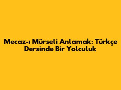 Mecaz-ı Mürsel'i Anlamak: Türkçe Dersinde Bir Yolculuk