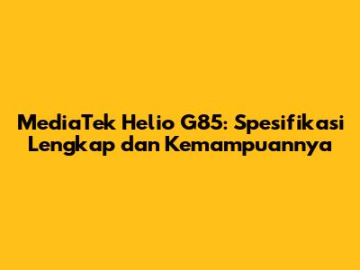 MediaTek Helio G85: Spesifikasi Lengkap dan Kemampuannya