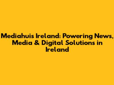 Mediahuis Ireland: Powering News, Media & Digital Solutions in Ireland