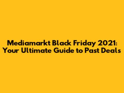Mediamarkt Black Friday 2021: Your Ultimate Guide to Past Deals