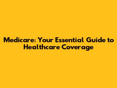 Medicare: Your Essential Guide to Healthcare Coverage