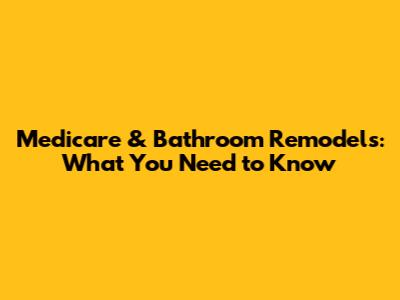 Medicare & Bathroom Remodels: What You Need to Know