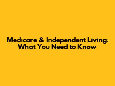 Medicare & Independent Living: What You Need to Know