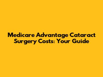 Medicare Advantage Cataract Surgery Costs: Your Guide
