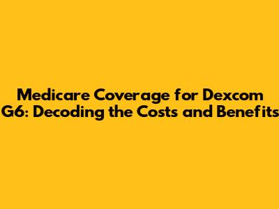 Medicare Coverage for Dexcom G6: Decoding the Costs and Benefits
