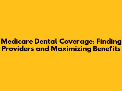 Medicare Dental Coverage: Finding Providers and Maximizing Benefits